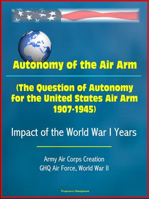 cover image of Autonomy of the Air Arm (The Question of Autonomy for the United States Air Arm, 1907-1945)--Impact of the World War I Years, Army Air Corps Creation, GHQ Air Force, World War II